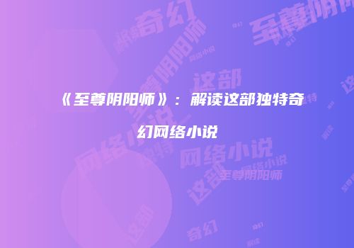 《至尊阴阳师》：解读这部独特奇幻网络小说