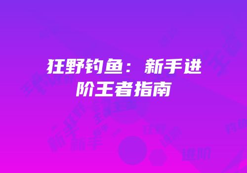 狂野钓鱼：新手进阶王者指南