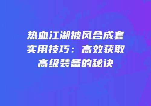 热血江湖披风合成套实用技巧：高效获取高级装备的秘诀