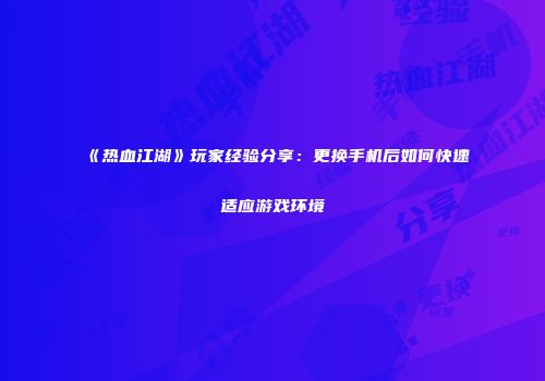 《热血江湖》玩家经验分享:更换手机后如何快速适应游戏环境