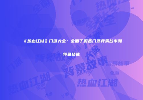 《热血江湖》门派大全：全面了解各门派背景故事和特色技能