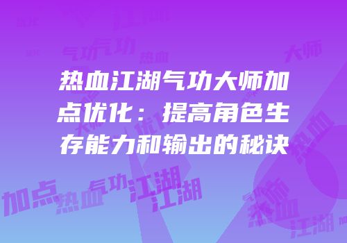 热血江湖气功大师加点优化：提高角色生存能力和输出的秘诀