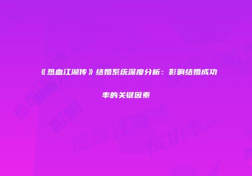 《热血江湖传》结婚系统深度分析：影响结婚成功率的关键因素