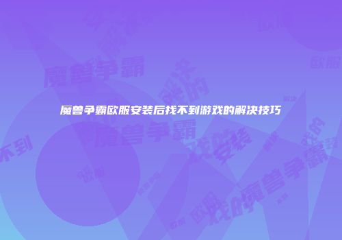 魔兽争霸欧服安装后找不到游戏的解决技巧