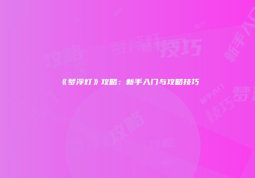 《梦浮灯》攻略：新手入门与攻略技巧