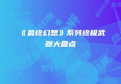 《最终幻想》系列终极武器大盘点