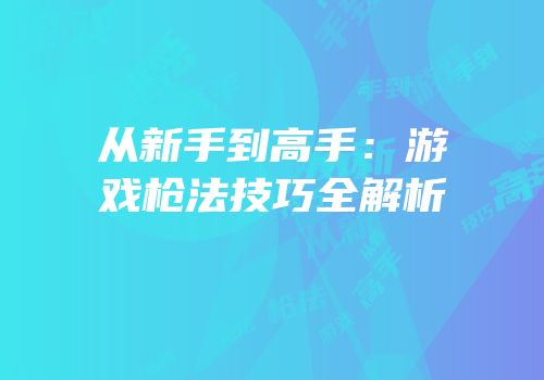 从新手到高手：游戏枪法技巧全解析