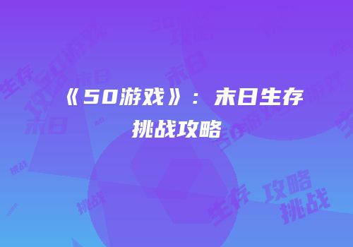 《50游戏》：末日生存挑战攻略