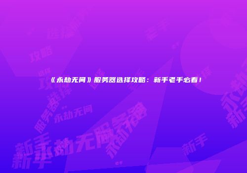 《永劫无间》服务器选择攻略：新手老手必看！