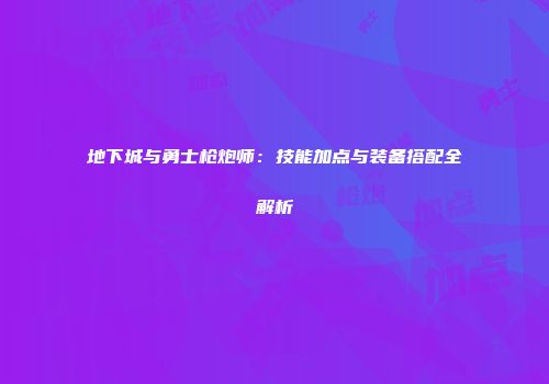 地下城与勇士枪炮师：技能加点与装备搭配全解析
