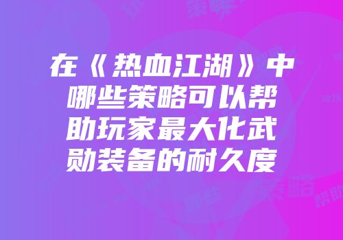 在《热血江湖》中哪些策略可以帮助玩家最大化武勋装备的耐久度