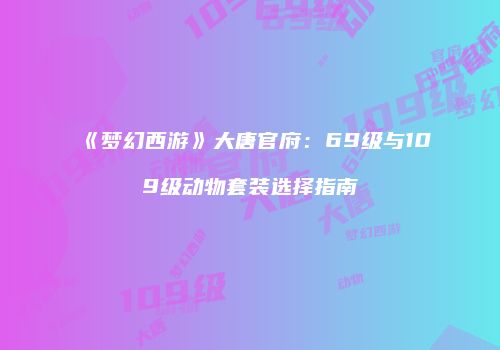 《梦幻西游》大唐官府：69级与109级动物套装选择指南