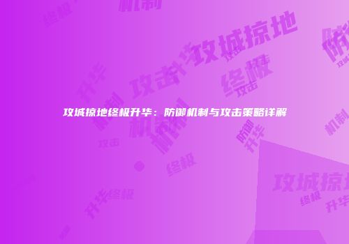 攻城掠地终极升华：防御机制与攻击策略详解