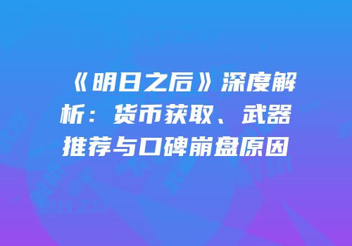 《明日之后》深度解析：货币获取、武器推荐与口碑崩盘原因
