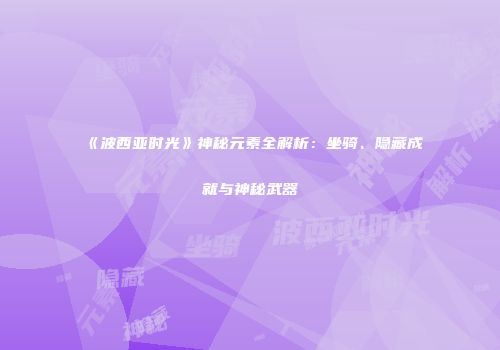 《波西亚时光》神秘元素全解析：坐骑、隐藏成就与神秘武器