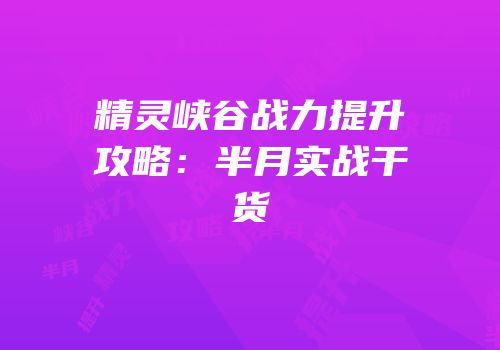 精灵峡谷战力提升攻略：半月实战干货