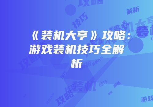 《装机大亨》攻略：游戏装机技巧全解析