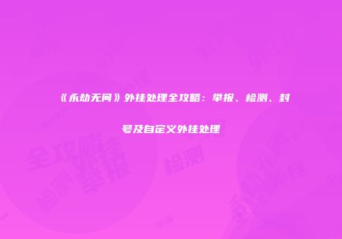 《永劫无间》外挂处理全攻略：举报、检测、封号及自定义外挂处理