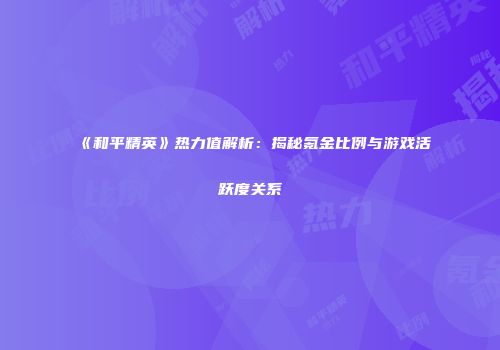 《和平精英》热力值解析：揭秘氪金比例与游戏活跃度关系