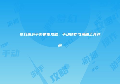 梦幻西游手游抓鬼攻略：手动操作与辅助工具详解