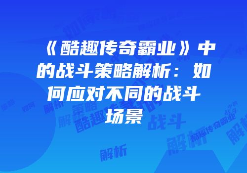 《酷趣传奇霸业》中的战斗策略解析：如何应对不同的战斗场景