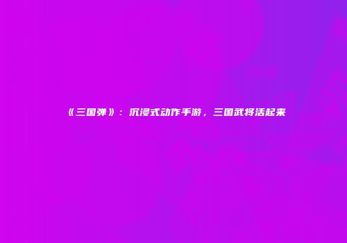 《三国弹》：沉浸式动作手游，三国武将活起来