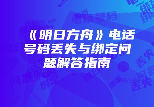 《明日方舟》电话号码丢失与绑定问题解答指南