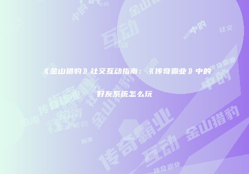 《金山猎豹》社交互动指南：《传奇霸业》中的好友系统怎么玩