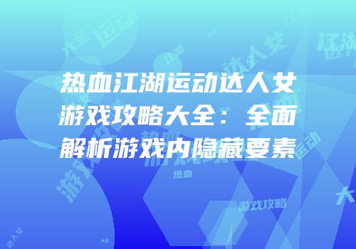 热血江湖运动达人女游戏攻略大全:全面解析游戏内隐藏要素