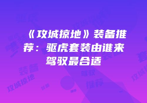 《攻城掠地》装备推荐：驱虎套装由谁来驾驭最合适