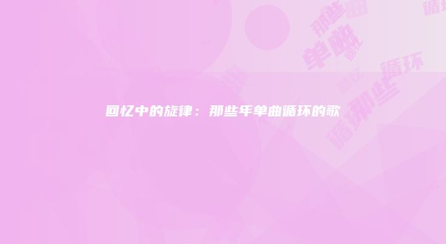 回忆中的旋律：那些年单曲循环的歌