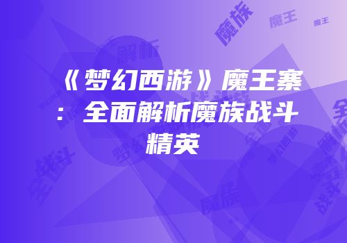 《梦幻西游》魔王寨：全面解析魔族战斗精英