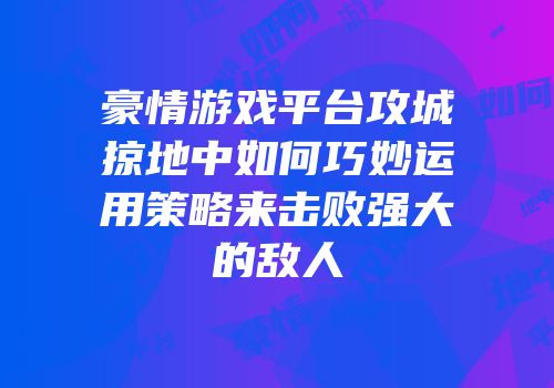 豪情游戏平台攻城掠地中如何巧妙运用策略来击败强大的敌人