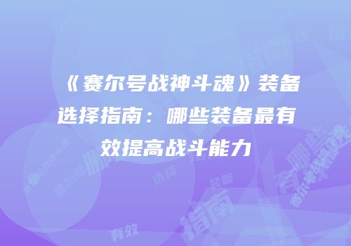 《赛尔号战神斗魂》装备选择指南：哪些装备最有效提高战斗能力