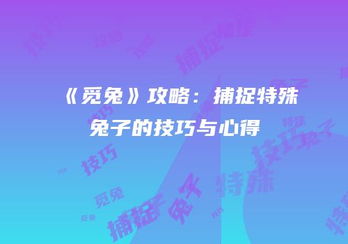《觅兔》攻略：捕捉特殊兔子的技巧与心得