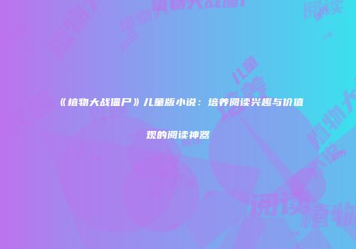 《植物大战僵尸》儿童版小说：培养阅读兴趣与价值观的阅读神器