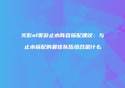 火影ol页游止水阵容搭配建议：与止水搭配的最佳队伍组合是什么