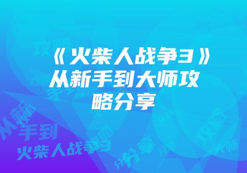 《火柴人战争3》从新手到大师攻略分享