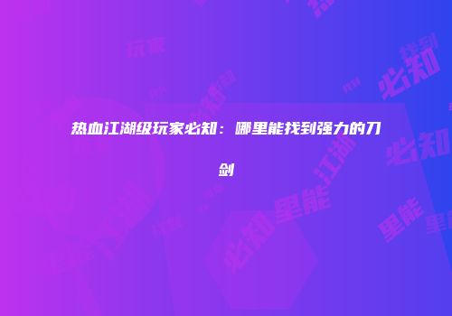 热血江湖级玩家必知：哪里能找到强力的刀剑