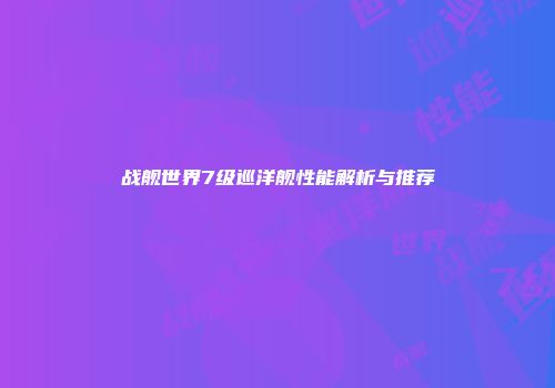 战舰世界7级巡洋舰性能解析与推荐