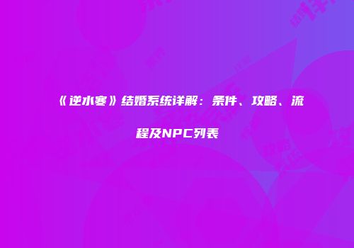 《逆水寒》结婚系统详解：条件、攻略、流程及NPC列表