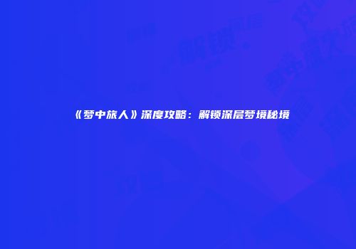 《梦中旅人》深度攻略：解锁深层梦境秘境