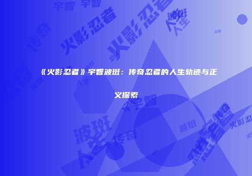《火影忍者》宇智波斑：传奇忍者的人生轨迹与正义探索