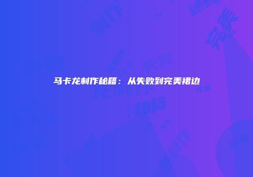 马卡龙制作秘籍：从失败到完美裙边