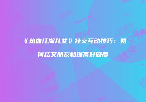 《热血江湖儿女》社交互动技巧：如何结交朋友和提高好感度