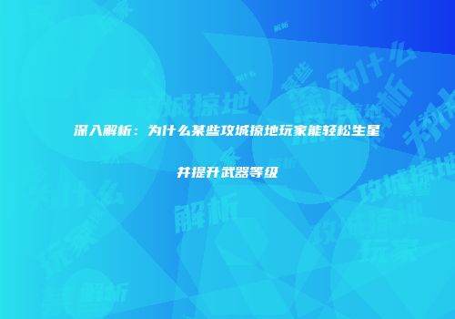 深入解析：为什么某些攻城掠地玩家能轻松生星并提升武器等级