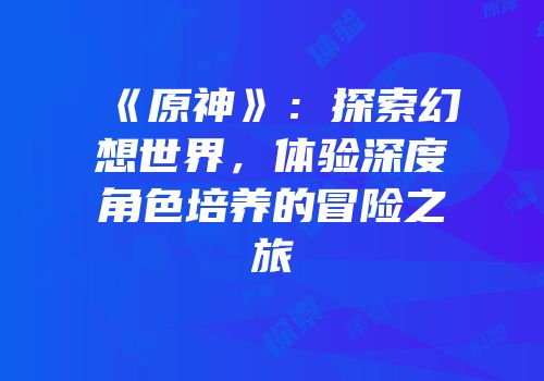 《原神》：探索幻想世界，体验深度角色培养的冒险之旅
