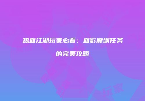热血江湖玩家必看：血影魔剑任务的完美攻略