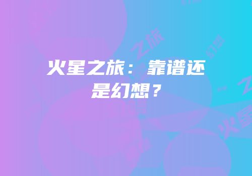 火星之旅：靠谱还是幻想？