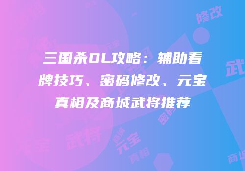 三国杀OL攻略：辅助看牌技巧、密码修改、元宝真相及商城武将推荐